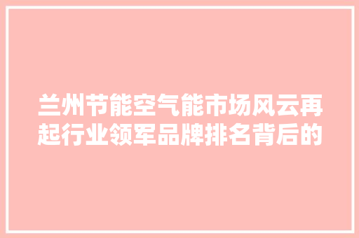 兰州节能空气能市场风云再起行业领军品牌排名背后的故事 综合便民