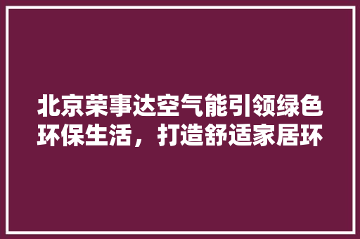 北京荣事达空气能引领绿色环保生活，打造舒适家居环境 综合便民