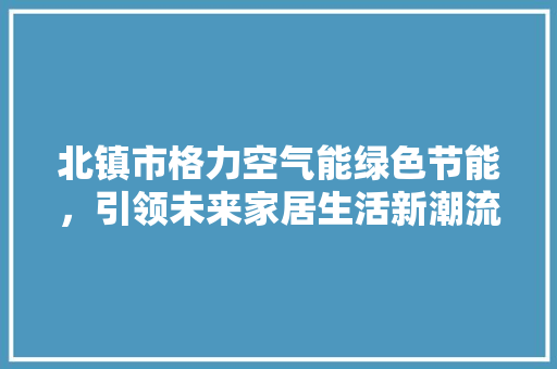 北镇市格力空气能绿色节能，引领未来家居生活新潮流 综合便民