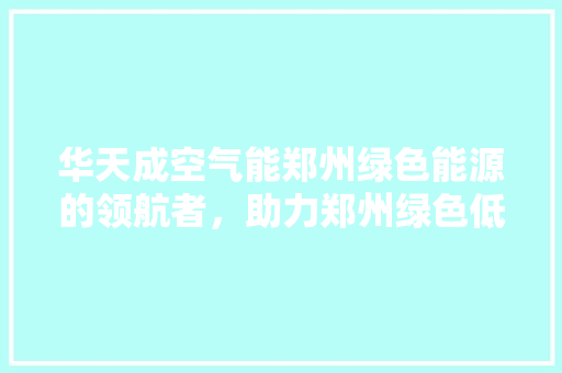 华天成空气能郑州绿色能源的领航者，助力郑州绿色低碳发展 家电维修
