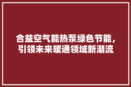 合益空气能热泵绿色节能，引领未来暖通领域新潮流 家电维修