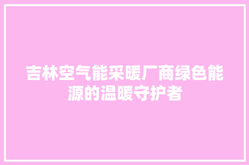 吉林空气能采暖厂商绿色能源的温暖守护者 厨房维修