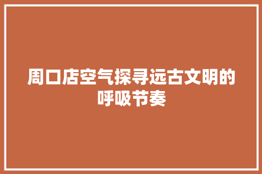 周口店空气探寻远古文明的呼吸节奏 汽车维修