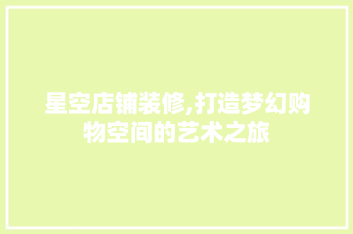 星空店铺装修,打造梦幻购物空间的艺术之旅 星空店铺装修,打造梦幻购物空间的艺术之旅 综合便民