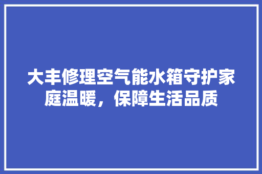 大丰修理空气能水箱守护家庭温暖，保障生活品质