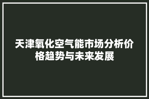 天津氧化空气能市场分析价格趋势与未来发展