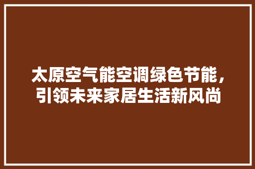 太原空气能空调绿色节能，引领未来家居生活新风尚