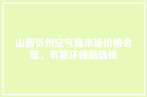 山西忻州空气能市场价格合理，节能环保新选择 综合便民