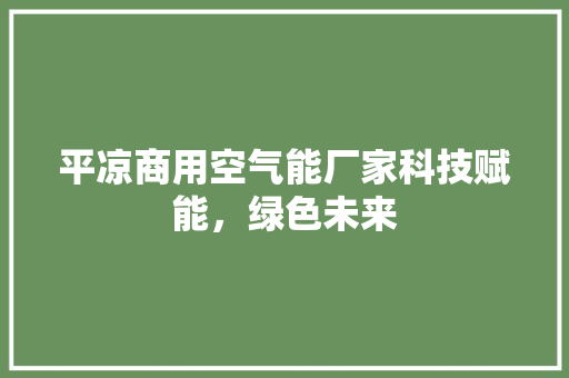 平凉商用空气能厂家科技赋能，绿色未来 汽车维修