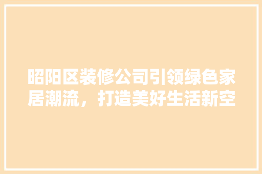昭阳区装修公司引领绿色家居潮流，打造美好生活新空间 昭阳区装修公司引领绿色家居潮流，打造美好生活新空间 厨房维修