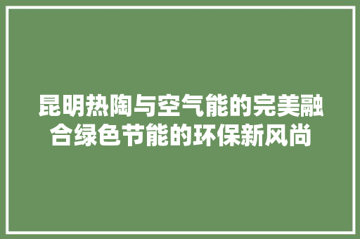 昆明热陶与空气能的完美融合绿色节能的环保新风尚 家电维修