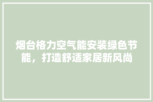 烟台格力空气能安装绿色节能，打造舒适家居新风尚 家电维修