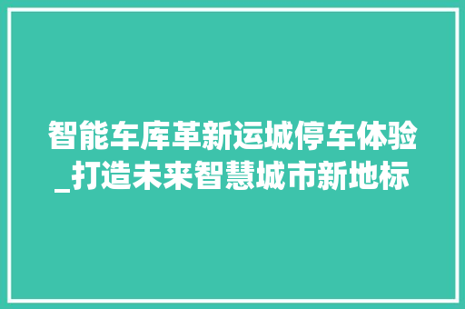 智能车库革新运城停车体验_打造未来智慧城市新地标 智能车库革新运城停车体验_打造未来智慧城市新地标 汽车维修