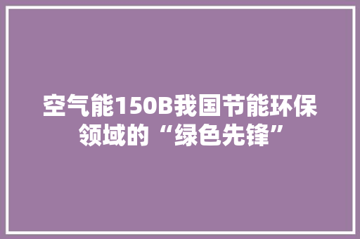 空气能150B我国节能环保领域的“绿色先锋”