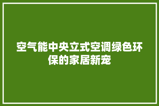 空气能中央立式空调绿色环保的家居新宠