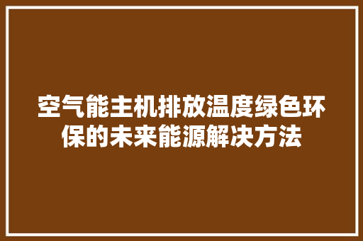 空气能主机排放温度绿色环保的未来能源解决方法