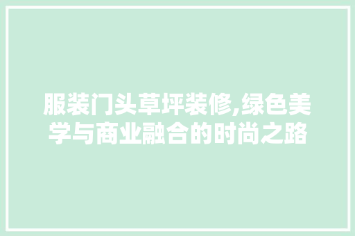 服装门头草坪装修,绿色美学与商业融合的时尚之路 服装门头草坪装修,绿色美学与商业融合的时尚之路 综合便民