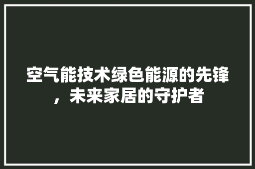 空气能技术绿色能源的先锋，未来家居的守护者 家电维修