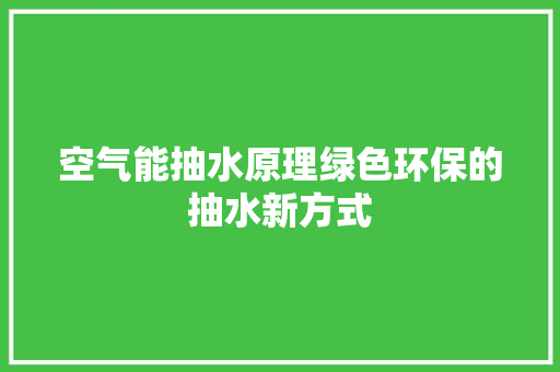 空气能抽水原理绿色环保的抽水新方式