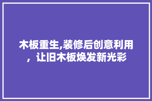 木板重生,装修后创意利用，让旧木板焕发新光彩 木板重生,装修后创意利用，让旧木板焕发新光彩 家电维修
