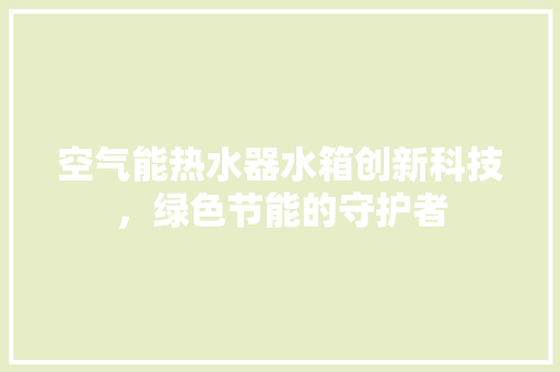 空气能热水器水箱创新科技，绿色节能的守护者 综合便民