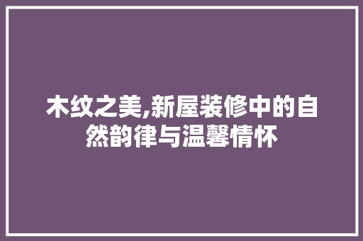 木纹之美,新屋装修中的自然韵律与温馨情怀 木纹之美,新屋装修中的自然韵律与温馨情怀 家电维修