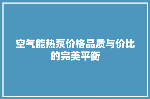 空气能热泵价格品质与价比的完美平衡 家电维修