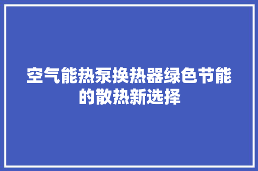 空气能热泵换热器绿色节能的散热新选择 汽车维修