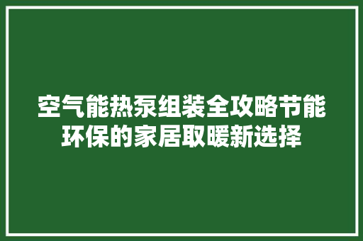 空气能热泵组装全攻略节能环保的家居取暖新选择 综合便民