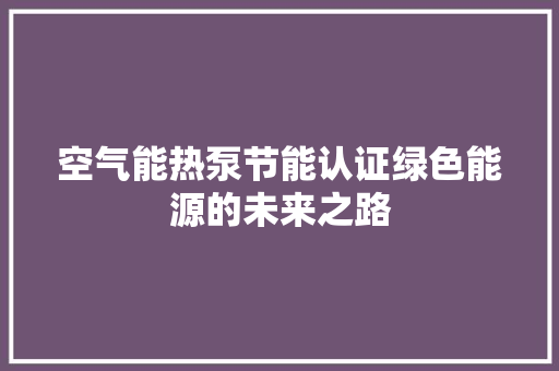 空气能热泵节能认证绿色能源的未来之路
