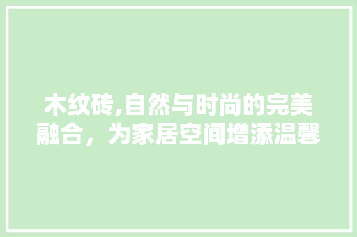 木纹砖,自然与时尚的完美融合，为家居空间增添温馨氛围 木纹砖,自然与时尚的完美融合，为家居空间增添温馨氛围 汽车维修