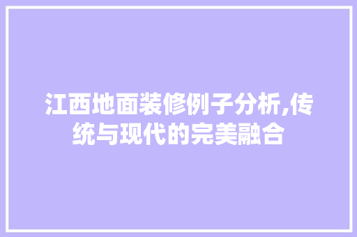 江西地面装修例子分析,传统与现代的完美融合 江西地面装修例子分析,传统与现代的完美融合 家电维修