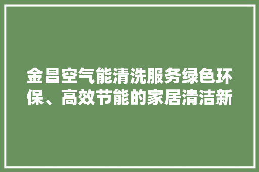 金昌空气能清洗服务绿色环保、高效节能的家居清洁新选择