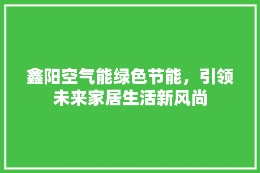 鑫阳空气能绿色节能，引领未来家居生活新风尚