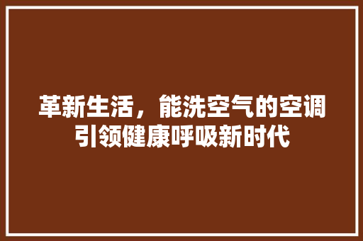 革新生活，能洗空气的空调引领健康呼吸新时代 综合便民