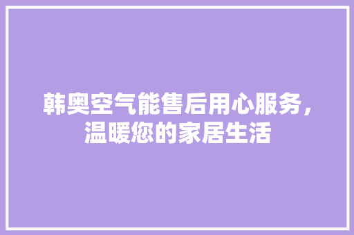 韩奥空气能售后用心服务，温暖您的家居生活 综合便民