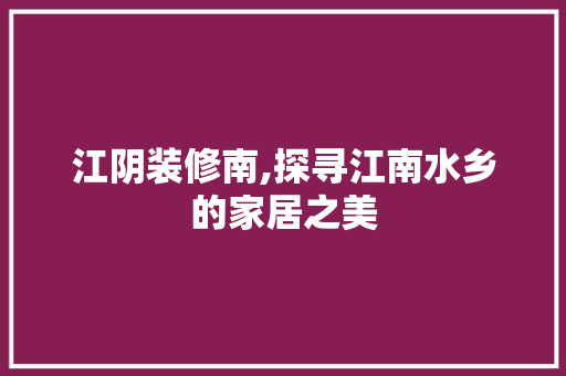 江阴装修南,探寻江南水乡的家居之美 江阴装修南,探寻江南水乡的家居之美 墙体维修