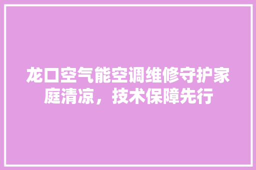龙口空气能空调维修守护家庭清凉，技术保障先行