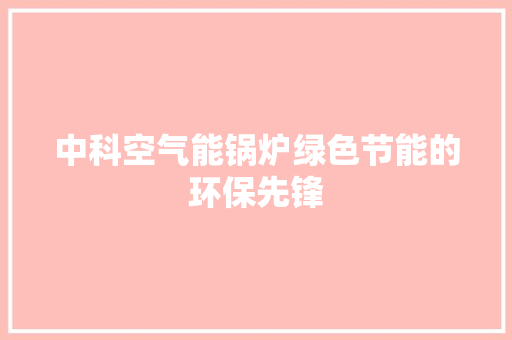 中科空气能锅炉绿色节能的环保先锋