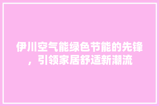 伊川空气能绿色节能的先锋，引领家居舒适新潮流