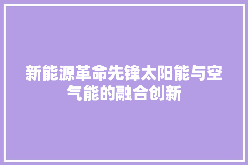 新能源革命先锋太阳能与空气能的融合创新 家电维修