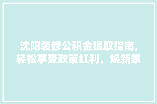 沈阳装修公积金提取指南,轻松享受政策红利，焕新家居生活 沈阳装修公积金提取指南,轻松享受政策红利，焕新家居生活 墙体维修