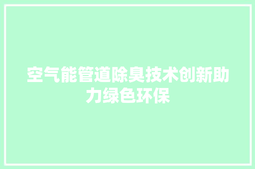 空气能管道除臭技术创新助力绿色环保 家电维修
