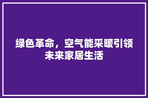 绿色革命，空气能采暖引领未来家居生活 家电维修