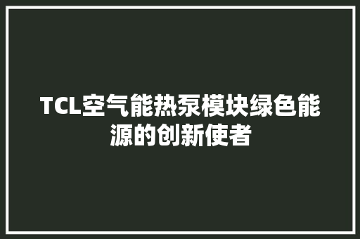 TCL空气能热泵模块绿色能源的创新使者