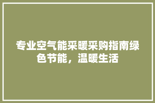 专业空气能采暖采购指南绿色节能，温暖生活