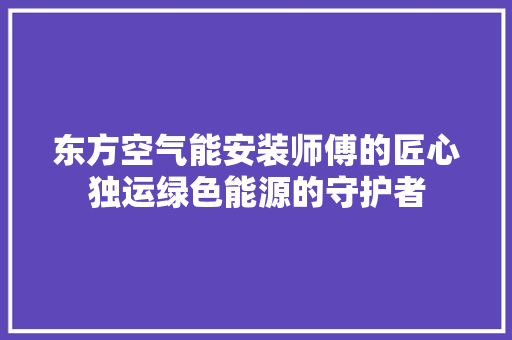 东方空气能安装师傅的匠心独运绿色能源的守护者