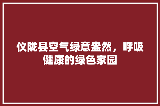 仪陇县空气绿意盎然，呼吸健康的绿色家园 家电维修