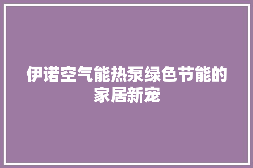 伊诺空气能热泵绿色节能的家居新宠 综合便民
