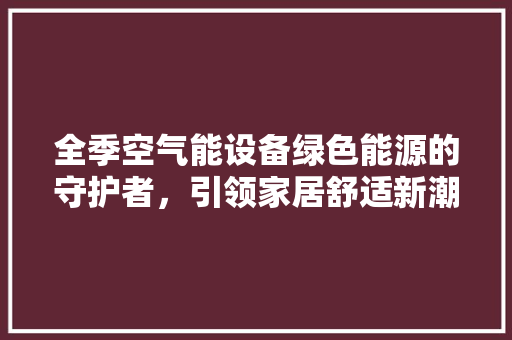 全季空气能设备绿色能源的守护者，引领家居舒适新潮流 厨房维修
